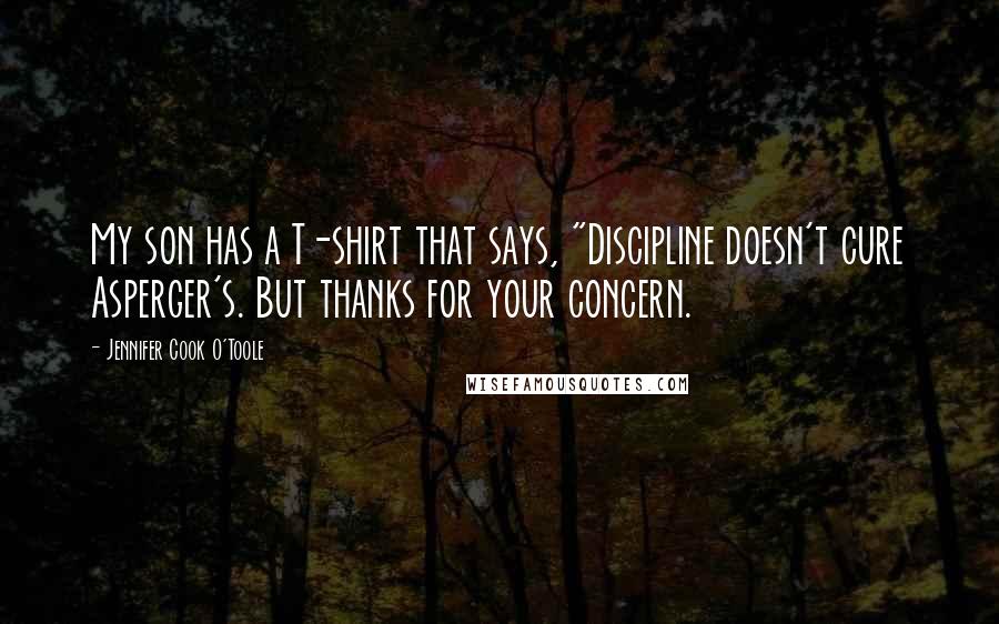 Jennifer Cook O'Toole Quotes: My son has a T-shirt that says, "Discipline doesn't cure Asperger's. But thanks for your concern.