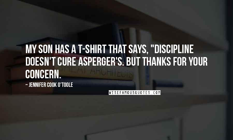 Jennifer Cook O'Toole Quotes: My son has a T-shirt that says, "Discipline doesn't cure Asperger's. But thanks for your concern.