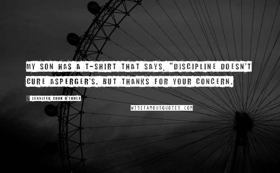 Jennifer Cook O'Toole Quotes: My son has a T-shirt that says, "Discipline doesn't cure Asperger's. But thanks for your concern.