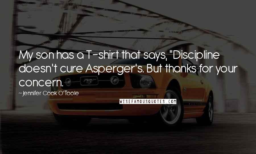 Jennifer Cook O'Toole Quotes: My son has a T-shirt that says, "Discipline doesn't cure Asperger's. But thanks for your concern.