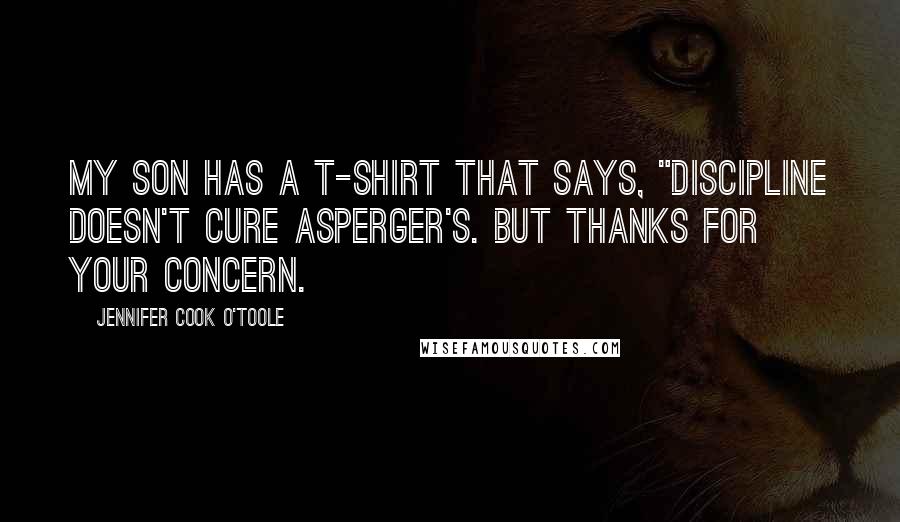 Jennifer Cook O'Toole Quotes: My son has a T-shirt that says, "Discipline doesn't cure Asperger's. But thanks for your concern.