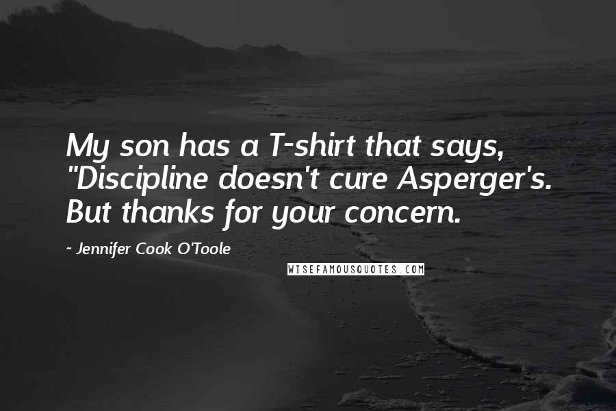 Jennifer Cook O'Toole Quotes: My son has a T-shirt that says, "Discipline doesn't cure Asperger's. But thanks for your concern.