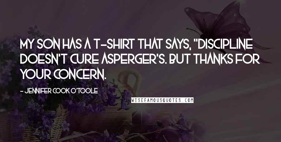 Jennifer Cook O'Toole Quotes: My son has a T-shirt that says, "Discipline doesn't cure Asperger's. But thanks for your concern.