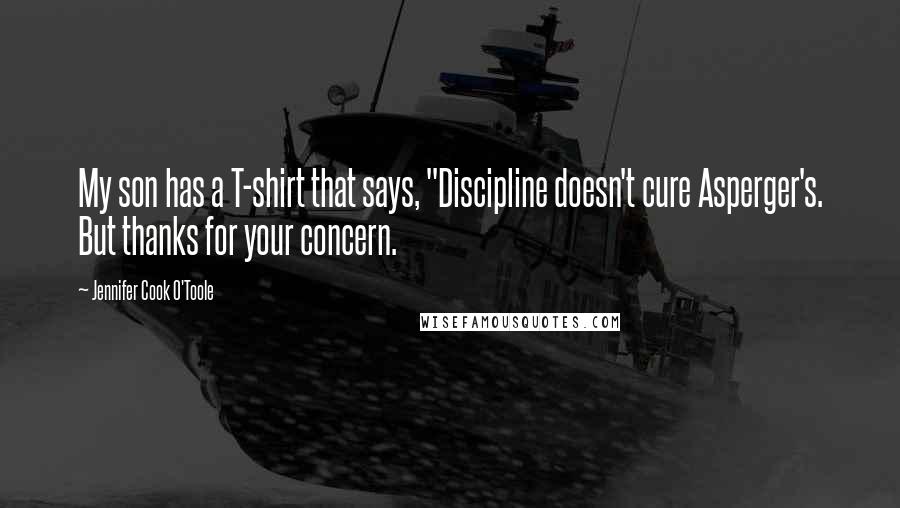 Jennifer Cook O'Toole Quotes: My son has a T-shirt that says, "Discipline doesn't cure Asperger's. But thanks for your concern.