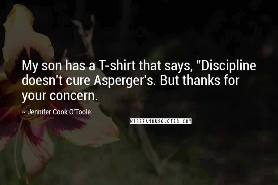 Jennifer Cook O'Toole Quotes: My son has a T-shirt that says, "Discipline doesn't cure Asperger's. But thanks for your concern.