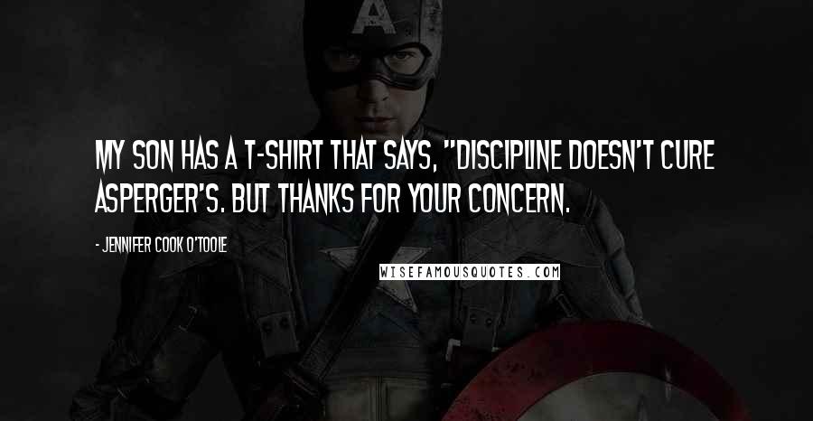 Jennifer Cook O'Toole Quotes: My son has a T-shirt that says, "Discipline doesn't cure Asperger's. But thanks for your concern.