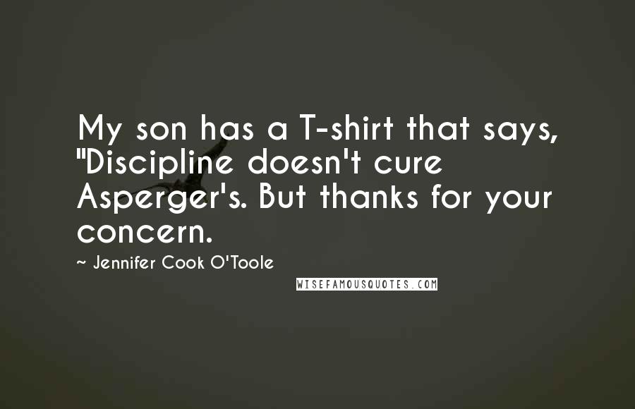 Jennifer Cook O'Toole Quotes: My son has a T-shirt that says, "Discipline doesn't cure Asperger's. But thanks for your concern.