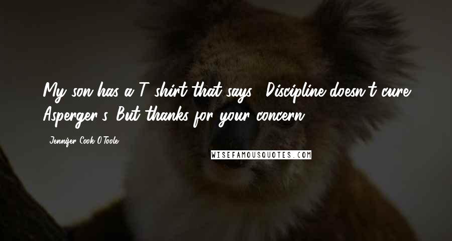 Jennifer Cook O'Toole Quotes: My son has a T-shirt that says, "Discipline doesn't cure Asperger's. But thanks for your concern.