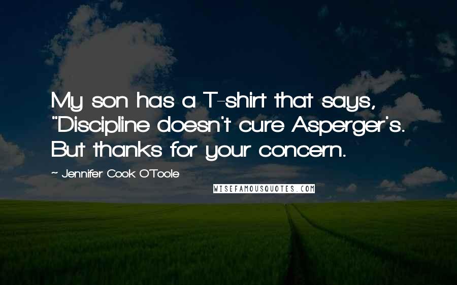 Jennifer Cook O'Toole Quotes: My son has a T-shirt that says, "Discipline doesn't cure Asperger's. But thanks for your concern.
