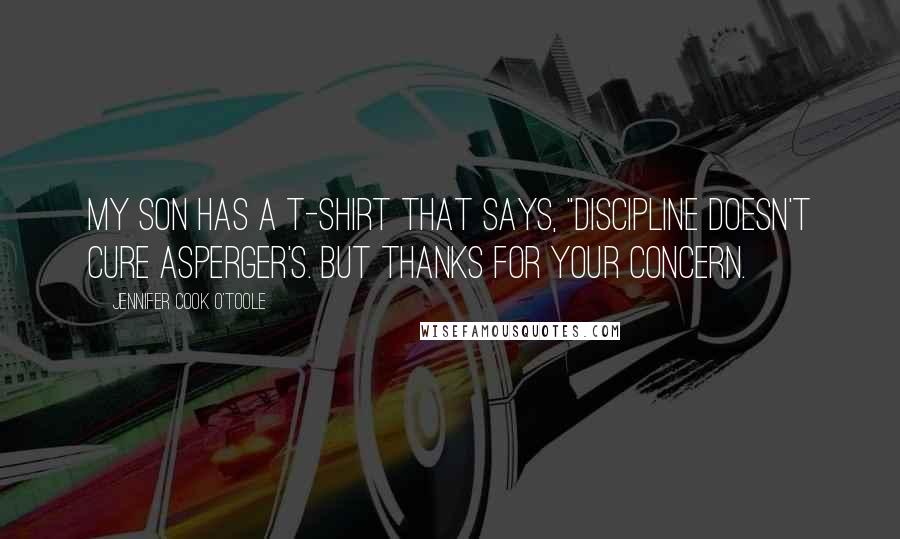 Jennifer Cook O'Toole Quotes: My son has a T-shirt that says, "Discipline doesn't cure Asperger's. But thanks for your concern.