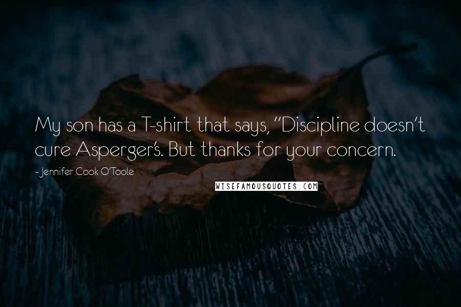 Jennifer Cook O'Toole Quotes: My son has a T-shirt that says, "Discipline doesn't cure Asperger's. But thanks for your concern.