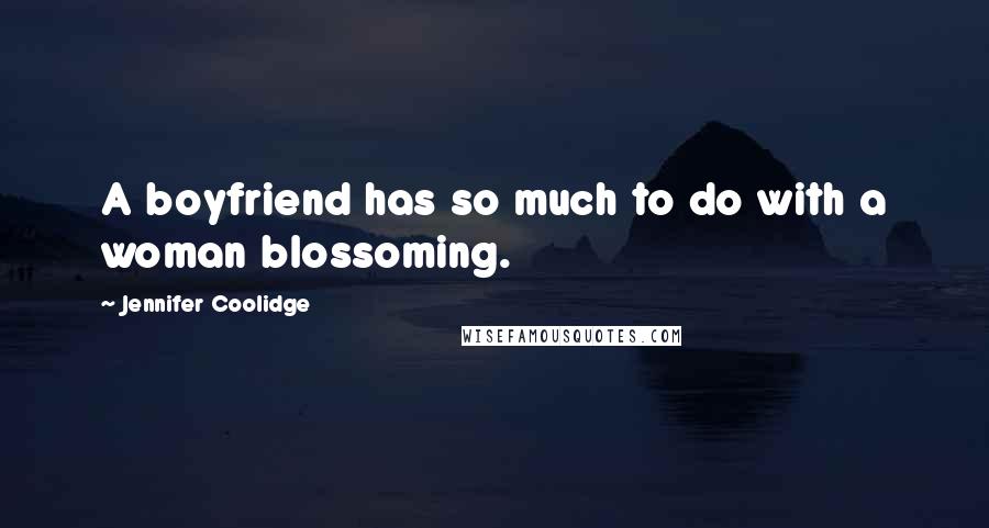 Jennifer Coolidge Quotes: A boyfriend has so much to do with a woman blossoming.