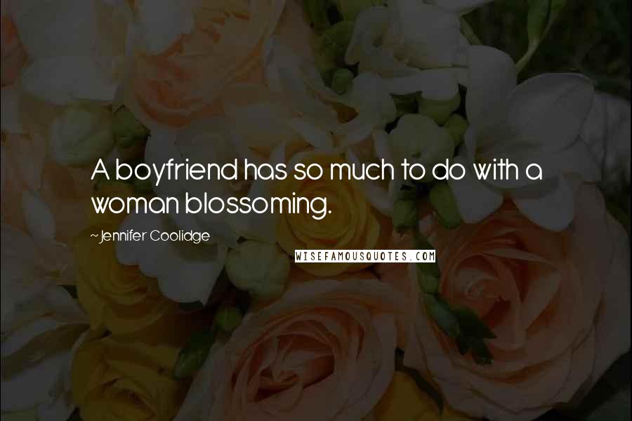 Jennifer Coolidge Quotes: A boyfriend has so much to do with a woman blossoming.