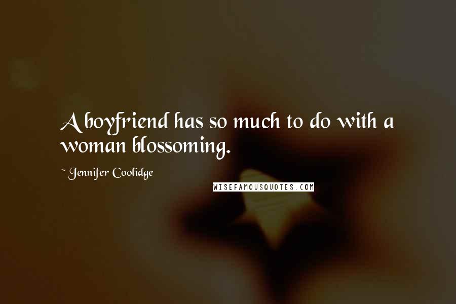 Jennifer Coolidge Quotes: A boyfriend has so much to do with a woman blossoming.