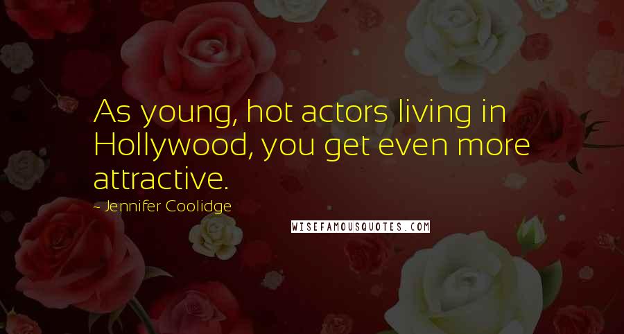 Jennifer Coolidge Quotes: As young, hot actors living in Hollywood, you get even more attractive.