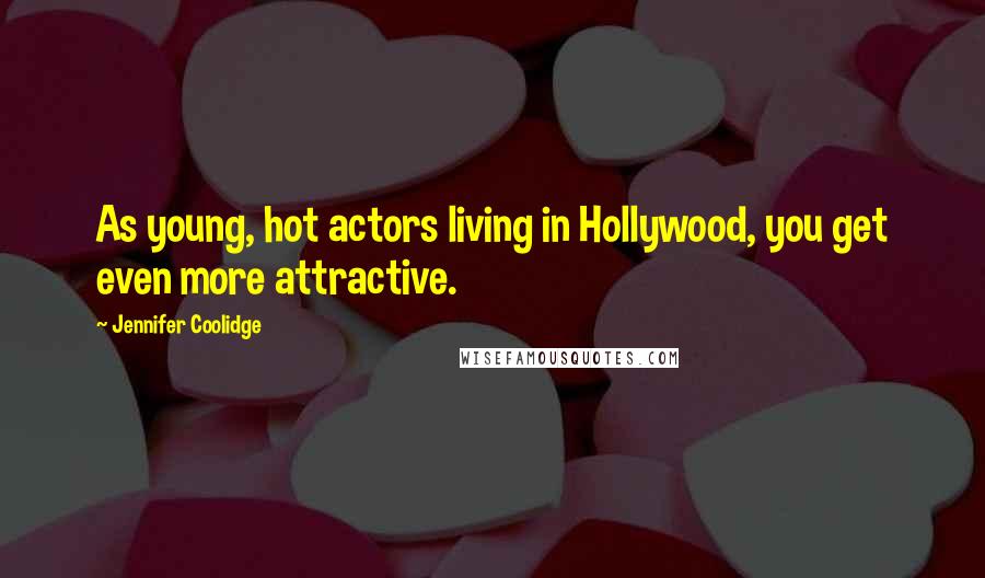 Jennifer Coolidge Quotes: As young, hot actors living in Hollywood, you get even more attractive.