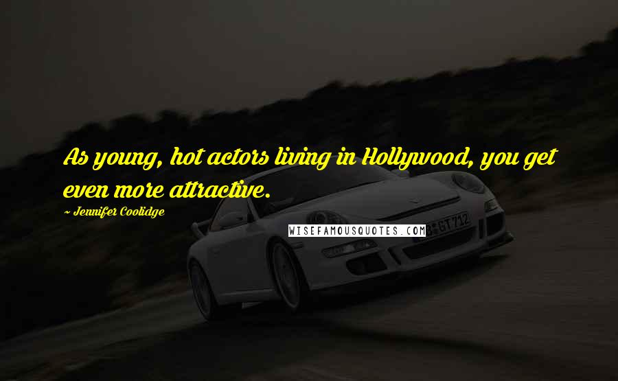 Jennifer Coolidge Quotes: As young, hot actors living in Hollywood, you get even more attractive.