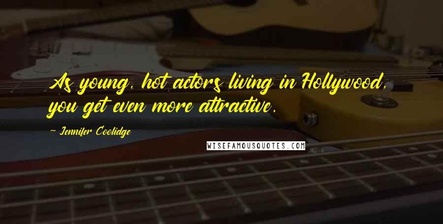 Jennifer Coolidge Quotes: As young, hot actors living in Hollywood, you get even more attractive.