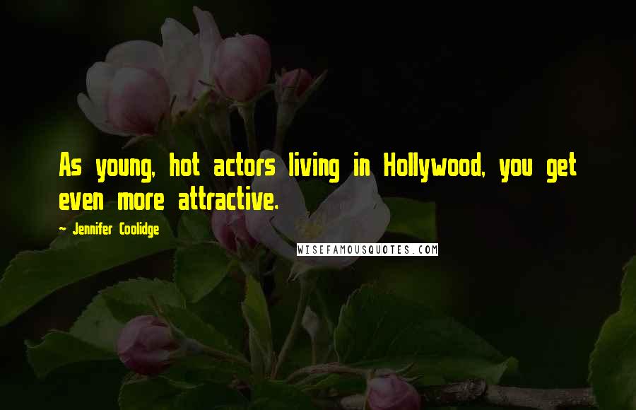 Jennifer Coolidge Quotes: As young, hot actors living in Hollywood, you get even more attractive.