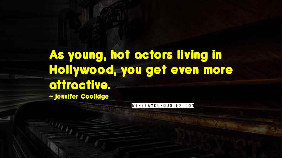 Jennifer Coolidge Quotes: As young, hot actors living in Hollywood, you get even more attractive.