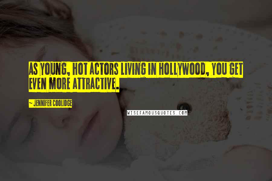 Jennifer Coolidge Quotes: As young, hot actors living in Hollywood, you get even more attractive.