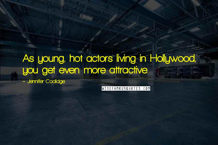 Jennifer Coolidge Quotes: As young, hot actors living in Hollywood, you get even more attractive.