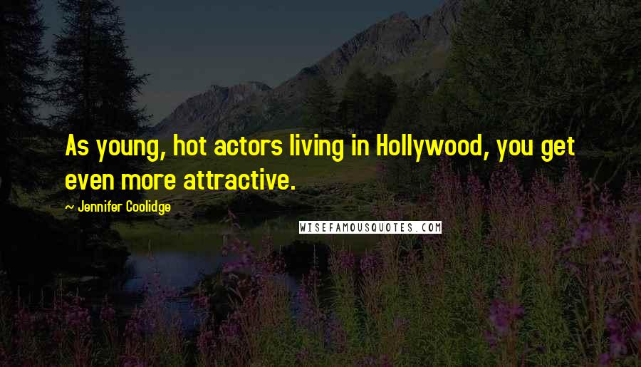 Jennifer Coolidge Quotes: As young, hot actors living in Hollywood, you get even more attractive.