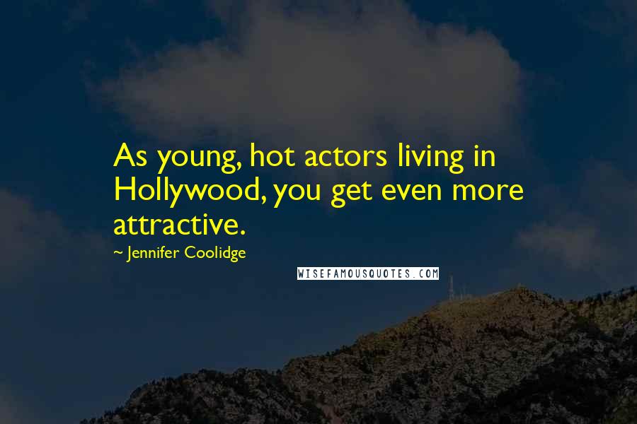 Jennifer Coolidge Quotes: As young, hot actors living in Hollywood, you get even more attractive.