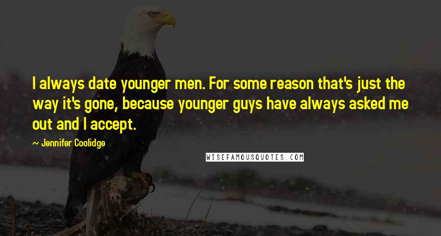 Jennifer Coolidge Quotes: I always date younger men. For some reason that's just the way it's gone, because younger guys have always asked me out and I accept.