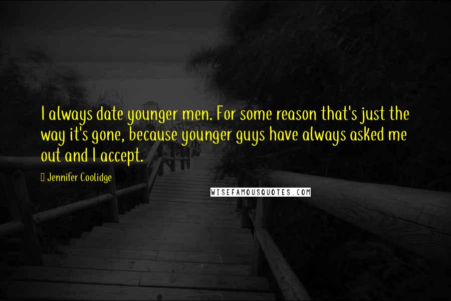 Jennifer Coolidge Quotes: I always date younger men. For some reason that's just the way it's gone, because younger guys have always asked me out and I accept.