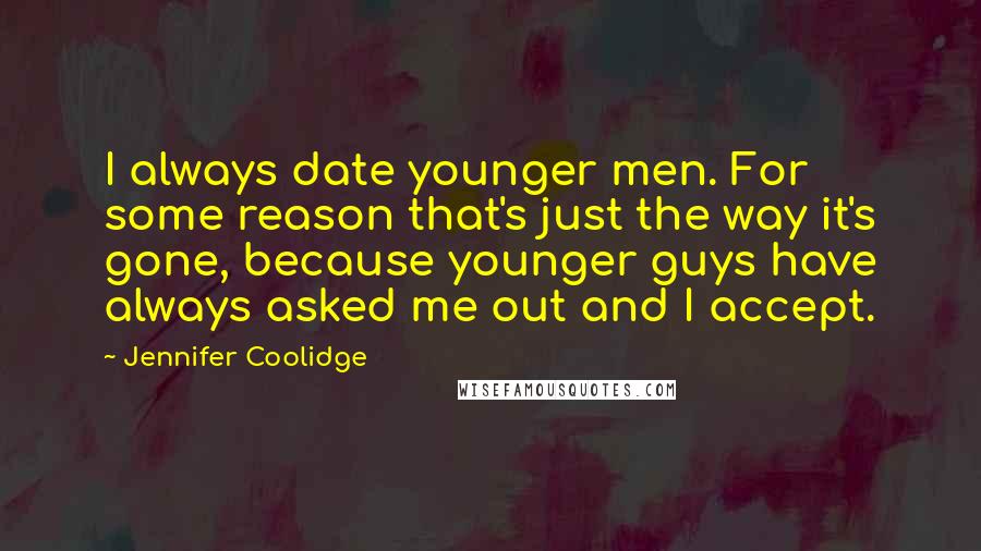 Jennifer Coolidge Quotes: I always date younger men. For some reason that's just the way it's gone, because younger guys have always asked me out and I accept.