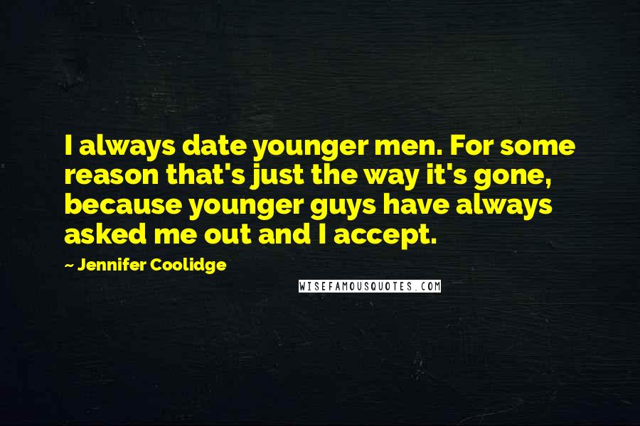 Jennifer Coolidge Quotes: I always date younger men. For some reason that's just the way it's gone, because younger guys have always asked me out and I accept.