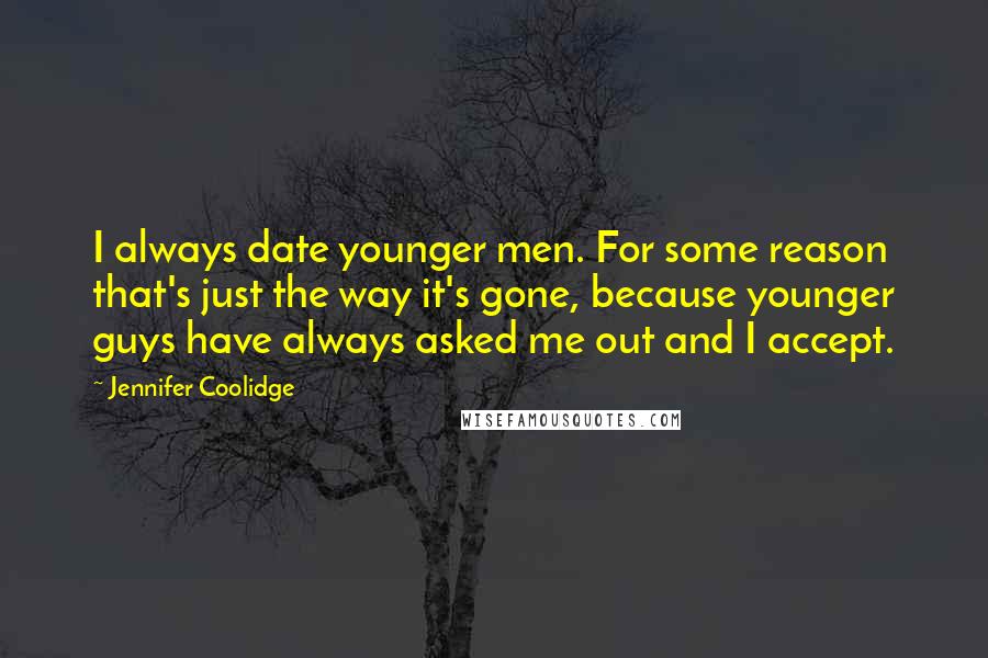 Jennifer Coolidge Quotes: I always date younger men. For some reason that's just the way it's gone, because younger guys have always asked me out and I accept.