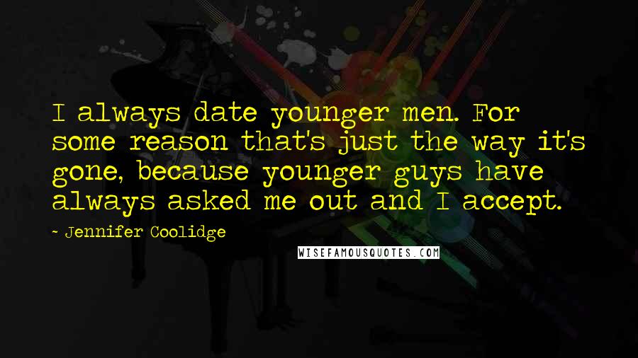 Jennifer Coolidge Quotes: I always date younger men. For some reason that's just the way it's gone, because younger guys have always asked me out and I accept.