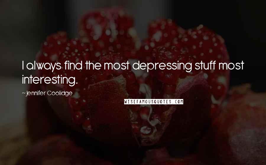 Jennifer Coolidge Quotes: I always find the most depressing stuff most interesting.