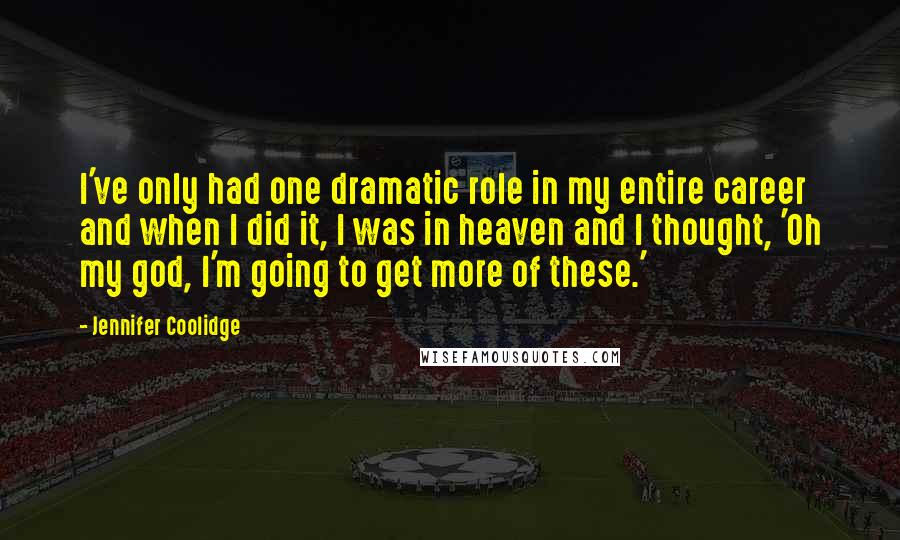 Jennifer Coolidge Quotes: I've only had one dramatic role in my entire career and when I did it, I was in heaven and I thought, 'Oh my god, I'm going to get more of these.'