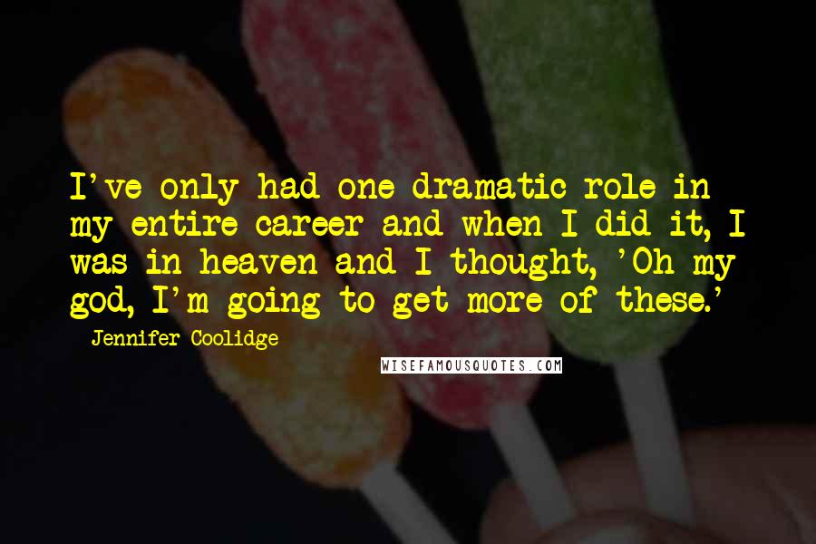 Jennifer Coolidge Quotes: I've only had one dramatic role in my entire career and when I did it, I was in heaven and I thought, 'Oh my god, I'm going to get more of these.'