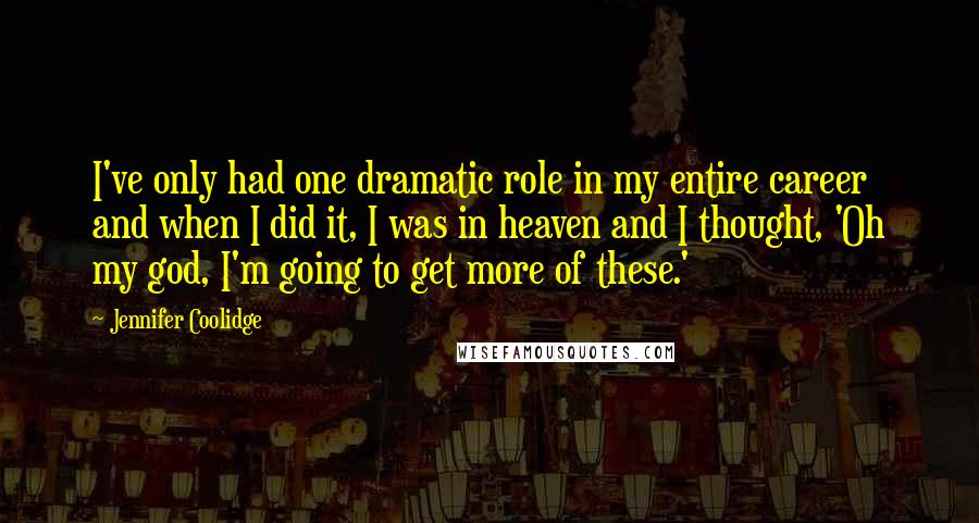 Jennifer Coolidge Quotes: I've only had one dramatic role in my entire career and when I did it, I was in heaven and I thought, 'Oh my god, I'm going to get more of these.'