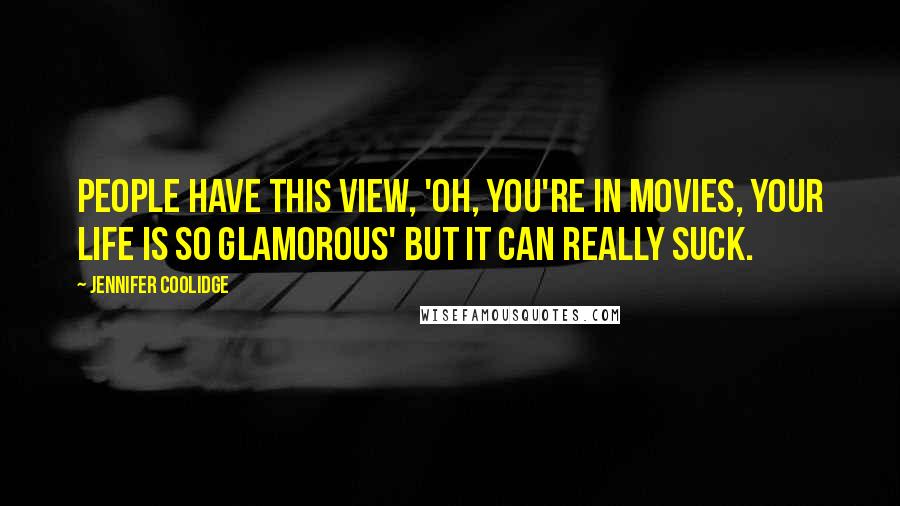 Jennifer Coolidge Quotes: People have this view, 'Oh, you're in movies, your life is so glamorous' but it can really suck.
