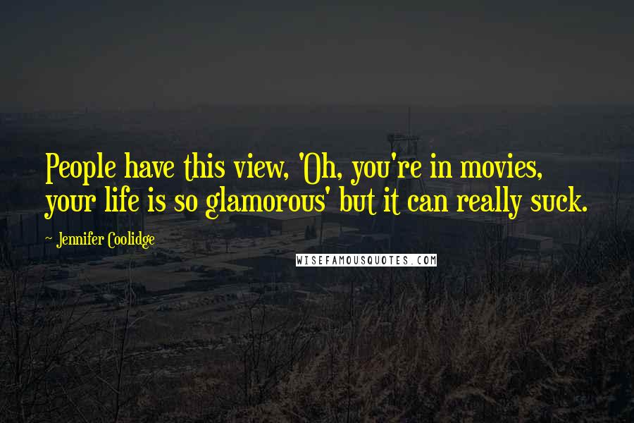 Jennifer Coolidge Quotes: People have this view, 'Oh, you're in movies, your life is so glamorous' but it can really suck.