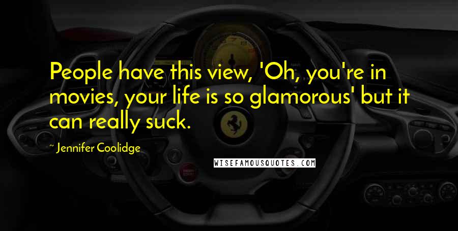 Jennifer Coolidge Quotes: People have this view, 'Oh, you're in movies, your life is so glamorous' but it can really suck.