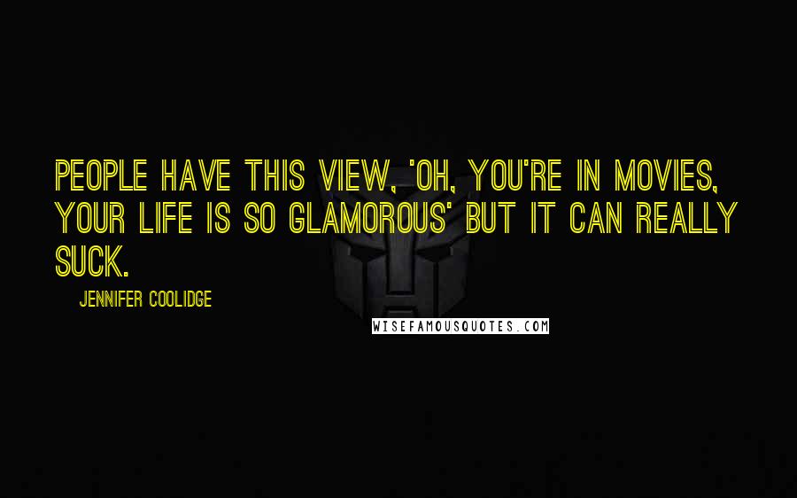 Jennifer Coolidge Quotes: People have this view, 'Oh, you're in movies, your life is so glamorous' but it can really suck.