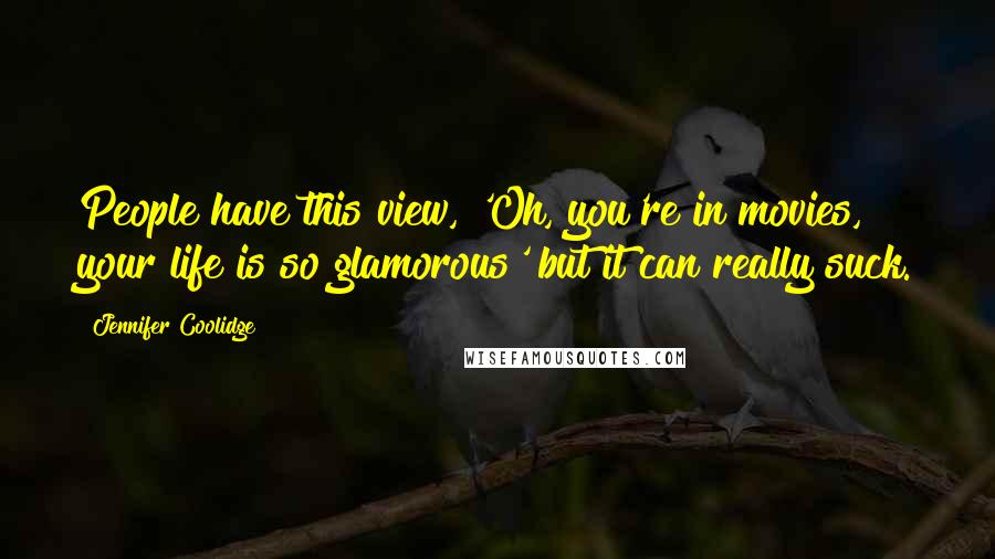 Jennifer Coolidge Quotes: People have this view, 'Oh, you're in movies, your life is so glamorous' but it can really suck.