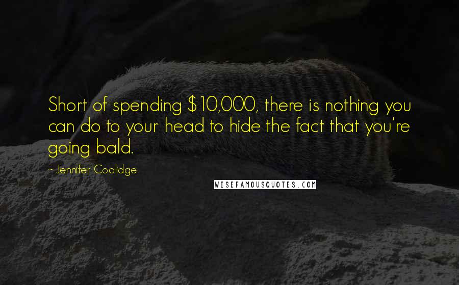 Jennifer Coolidge Quotes: Short of spending $10,000, there is nothing you can do to your head to hide the fact that you're going bald.