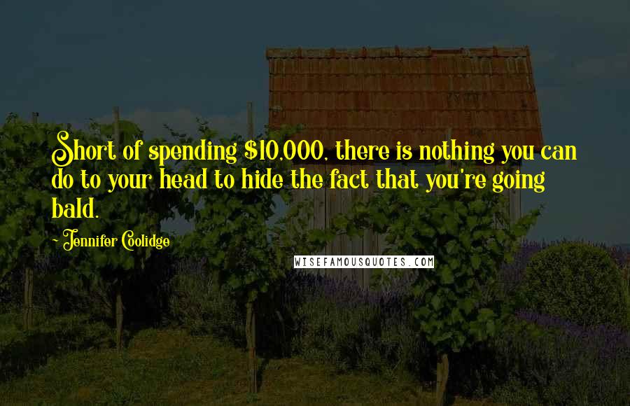 Jennifer Coolidge Quotes: Short of spending $10,000, there is nothing you can do to your head to hide the fact that you're going bald.