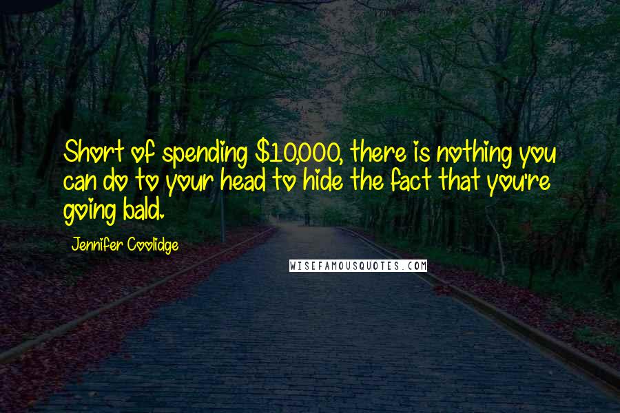 Jennifer Coolidge Quotes: Short of spending $10,000, there is nothing you can do to your head to hide the fact that you're going bald.