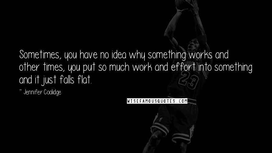 Jennifer Coolidge Quotes: Sometimes, you have no idea why something works and other times, you put so much work and effort into something and it just falls flat.