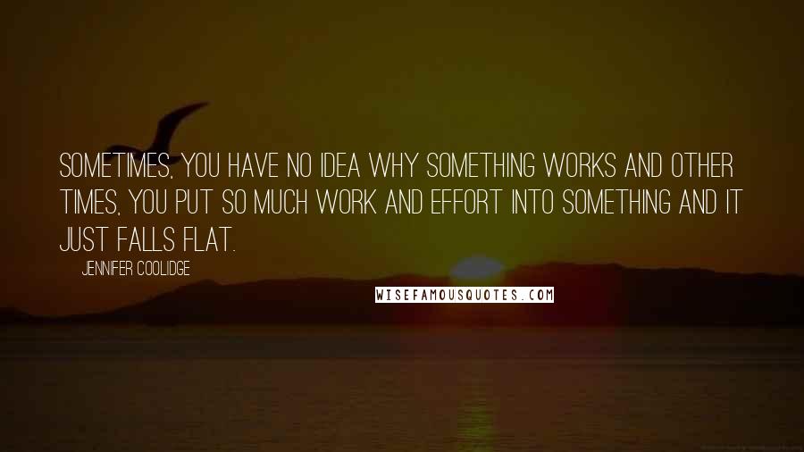 Jennifer Coolidge Quotes: Sometimes, you have no idea why something works and other times, you put so much work and effort into something and it just falls flat.