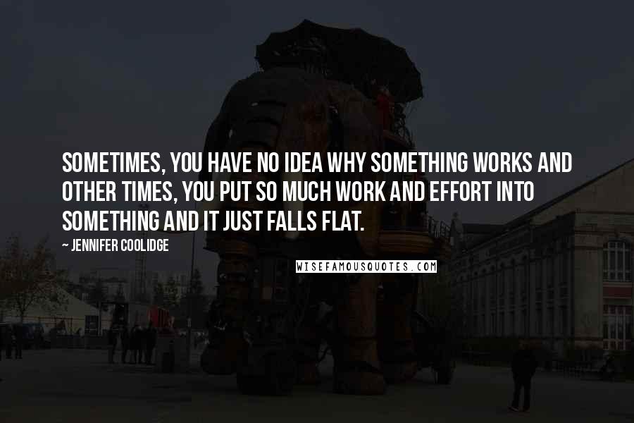 Jennifer Coolidge Quotes: Sometimes, you have no idea why something works and other times, you put so much work and effort into something and it just falls flat.