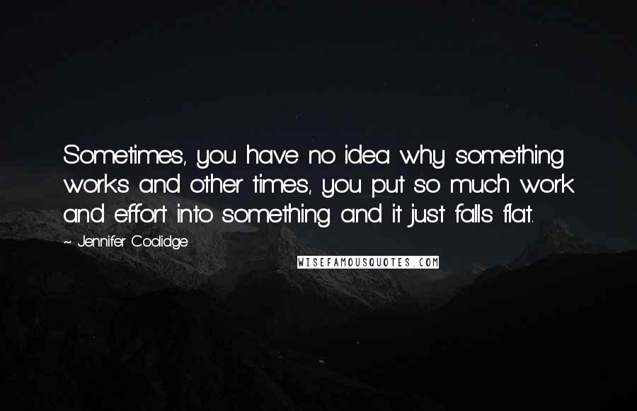 Jennifer Coolidge Quotes: Sometimes, you have no idea why something works and other times, you put so much work and effort into something and it just falls flat.